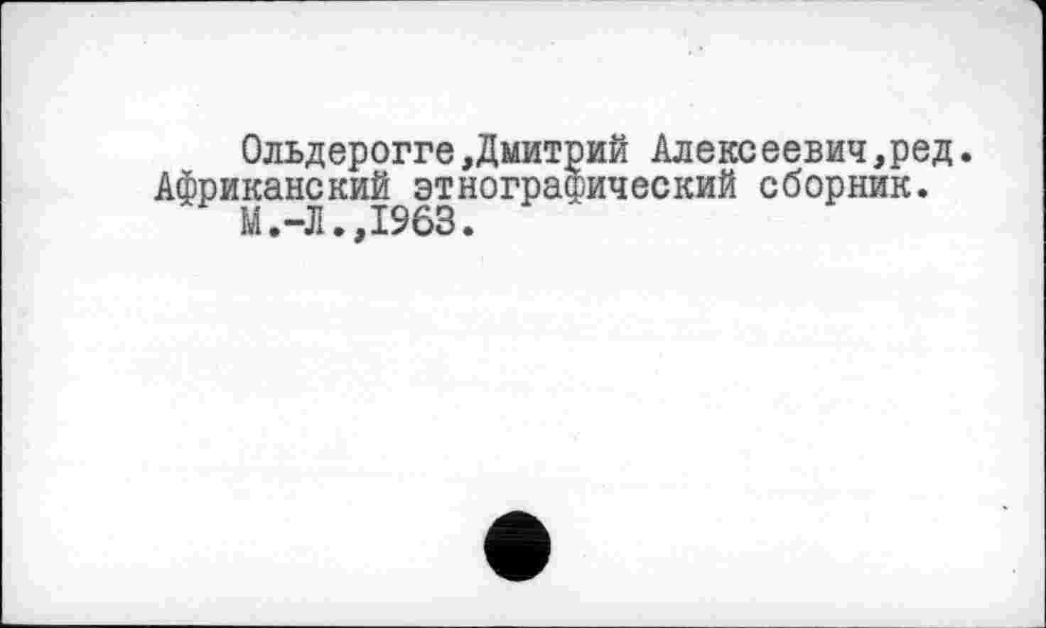 ﻿Ольдерогге Дмитрий Алексеевич,ред. Африканский этнографический сборник.
М.-Л.,1963.